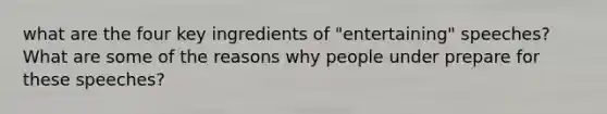 what are the four key ingredients of "entertaining" speeches? What are some of the reasons why people under prepare for these speeches?