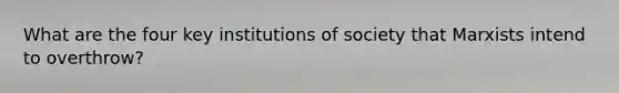 What are the four key institutions of society that Marxists intend to overthrow?