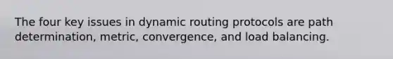 The four key issues in dynamic routing protocols are path determination, metric, convergence, and load balancing.