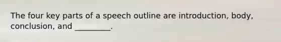 The four key parts of a speech outline are introduction, body, conclusion, and _________.