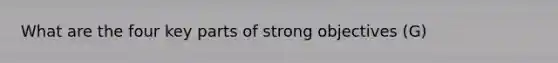 What are the four key parts of strong objectives (G)