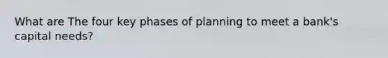 What are The four key phases of planning to meet a bank's capital needs?