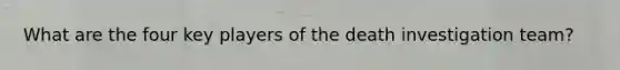 What are the four key players of the death investigation team?