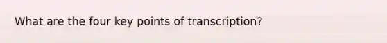 What are the four key points of transcription?