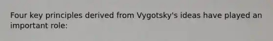 Four key principles derived from Vygotsky's ideas have played an important role: