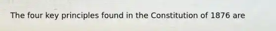 The four key principles found in the Constitution of 1876 are
