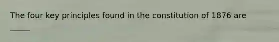 The four key principles found in the constitution of 1876 are _____