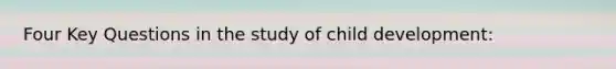 Four Key Questions in the study of child development: