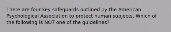 There are four key safeguards outlined by the American Psychological Association to protect human subjects. Which of the following is NOT one of the guidelines?