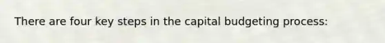There are four key steps in the capital budgeting process: