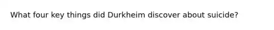 What four key things did Durkheim discover about suicide?