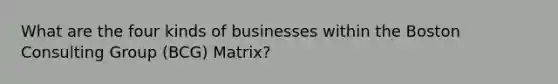 What are the four kinds of businesses within the Boston Consulting Group (BCG) Matrix?