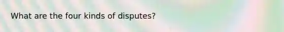 What are the four kinds of disputes?