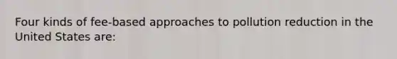 Four kinds of fee-based approaches to pollution reduction in the United States are: