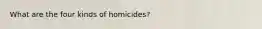 What are the four kinds of homicides?