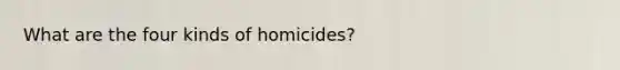 What are the four kinds of homicides?