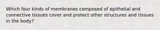 Which four kinds of membranes composed of epithelial and connective tissues cover and protect other structures and tissues in the body?