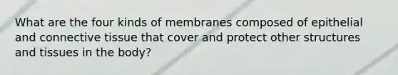 What are the four kinds of membranes composed of epithelial and connective tissue that cover and protect other structures and tissues in the body?