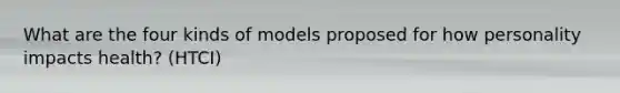 What are the four kinds of models proposed for how personality impacts health? (HTCI)