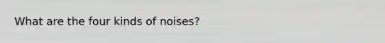 What are the four kinds of noises?