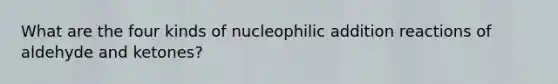 What are the four kinds of nucleophilic addition reactions of aldehyde and ketones?