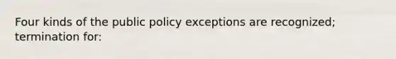 Four kinds of the public policy exceptions are recognized; termination for: