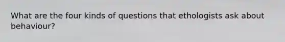 What are the four kinds of questions that ethologists ask about behaviour?