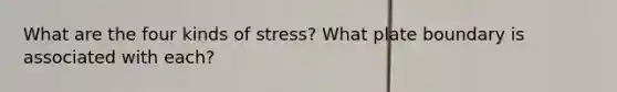 What are the four kinds of stress? What plate boundary is associated with each?