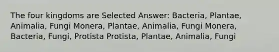 The four kingdoms are Selected Answer: Bacteria, Plantae, Animalia, Fungi Monera, Plantae, Animalia, Fungi Monera, Bacteria, Fungi, Protista Protista, Plantae, Animalia, Fungi