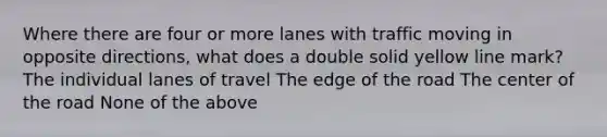 Where there are four or more lanes with traffic moving in opposite directions, what does a double solid yellow line mark? The individual lanes of travel The edge of the road The center of the road None of the above