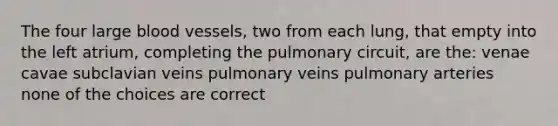 The four large blood vessels, two from each lung, that empty into the left atrium, completing the pulmonary circuit, are the: venae cavae subclavian veins pulmonary veins pulmonary arteries none of the choices are correct