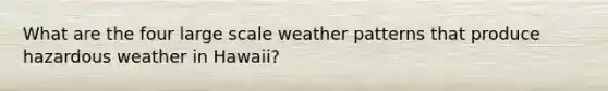 What are the four large scale weather patterns that produce hazardous weather in Hawaii?