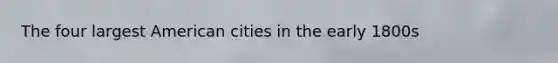 The four largest American cities in the early 1800s
