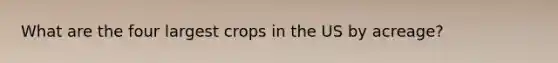 What are the four largest crops in the US by acreage?