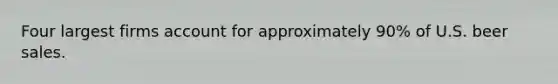 Four largest firms account for approximately 90% of U.S. beer sales.