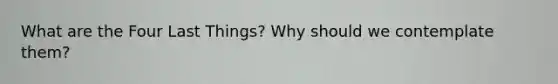 What are the Four Last Things? Why should we contemplate them?