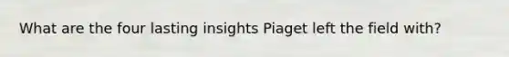 What are the four lasting insights Piaget left the field with?