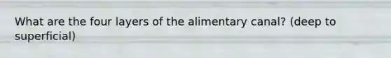 What are the four layers of the alimentary canal? (deep to superficial)