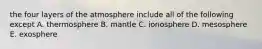 the four layers of the atmosphere include all of the following except A. thermosphere B. mantle C. ionosphere D. mesosphere E. exosphere