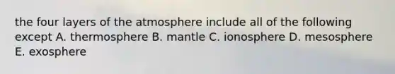 the four layers of the atmosphere include all of the following except A. thermosphere B. mantle C. ionosphere D. mesosphere E. exosphere