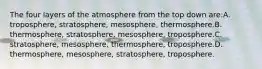 The four layers of the atmosphere from the top down are:A. troposphere, stratosphere, mesosphere, thermosphere.B. thermosphere, stratosphere, mesosphere, troposphere.C. stratosphere, mesosphere, thermosphere, troposphere.D. thermosphere, mesosphere, stratosphere, troposphere.