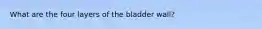 What are the four layers of the bladder wall?