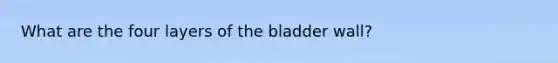 What are the four layers of the bladder wall?