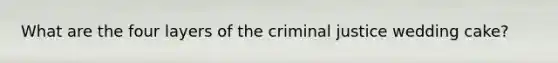 What are the four layers of the criminal justice wedding cake?