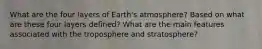 What are the four layers of Earth's atmosphere? Based on what are these four layers defined? What are the main features associated with the troposphere and stratosphere?