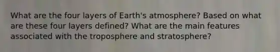 What are the four layers of Earth's atmosphere? Based on what are these four layers defined? What are the main features associated with the troposphere and stratosphere?