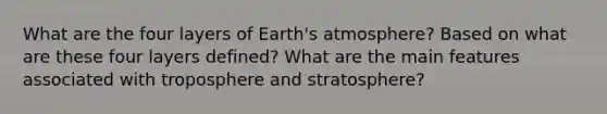 What are the four layers of Earth's atmosphere? Based on what are these four layers defined? What are the main features associated with troposphere and stratosphere?