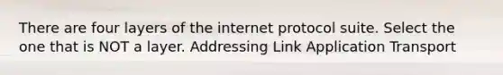 There are four layers of the internet protocol suite. Select the one that is NOT a layer. Addressing Link Application Transport