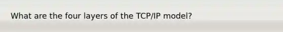 What are the four layers of the TCP/IP model?