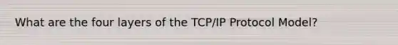 What are the four layers of the TCP/IP Protocol Model?